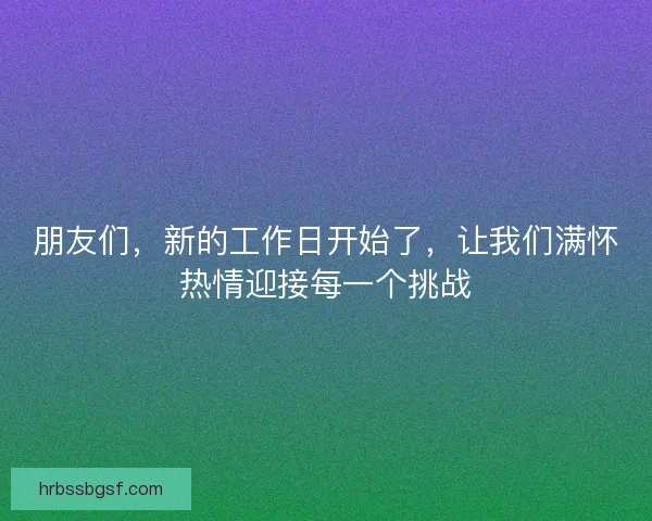 朋友们，新的工作日开始了，让我们满怀热情迎接每一个挑战