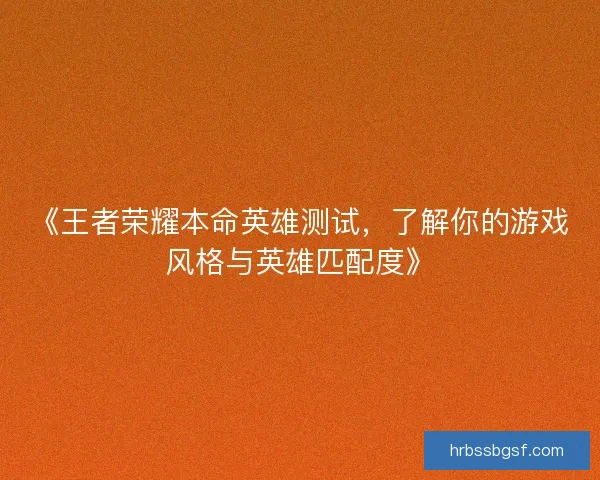 《王者荣耀本命英雄测试，了解你的游戏风格与英雄匹配度》