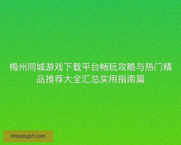 梅州同城游戏下载平台畅玩攻略与热门精品推荐大全汇总实用指南篇