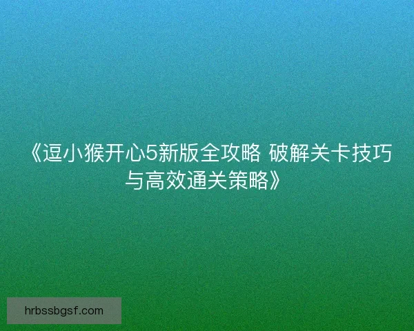 《逗小猴开心5新版全攻略 破解关卡技巧与高效通关策略》