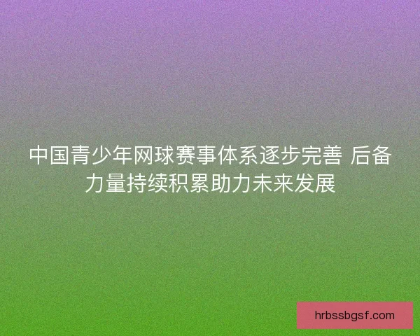 中国青少年网球赛事体系逐步完善 后备力量持续积累助力未来发展