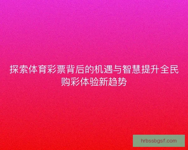 探索体育彩票背后的机遇与智慧提升全民购彩体验新趋势